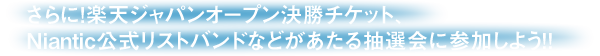 さらに！楽天ジャパンオープン決勝チケット、Niantic公式リストバンドなどがあたる抽選会に参加しよう!!
